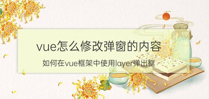 vue怎么修改弹窗的内容 如何在vue框架中使用layer弹出框？